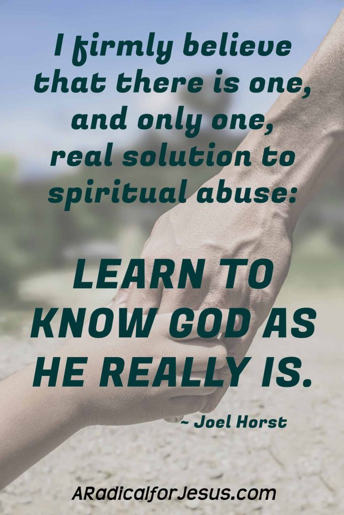 I firmly believe that there is one, and only one, real solution to spiritual abuse: learn to know God as He really is.